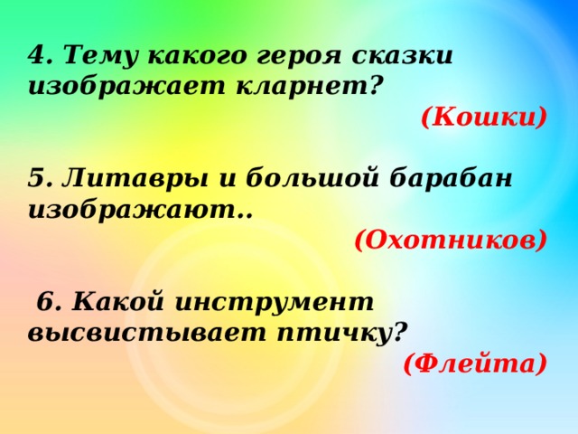 4. Тему какого героя сказки изображает кларнет? (Кошки)  5. Литавры и большой барабан изображают.. (Охотников)   6. Какой инструмент высвистывает птичку? (Флейта) 