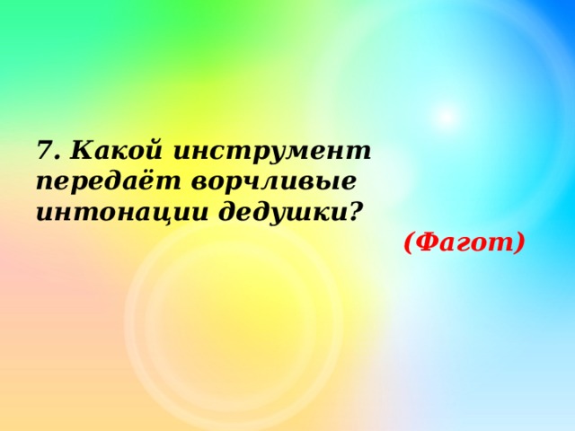 7. Какой инструмент передаёт ворчливые интонации дедушки? (Фагот) 