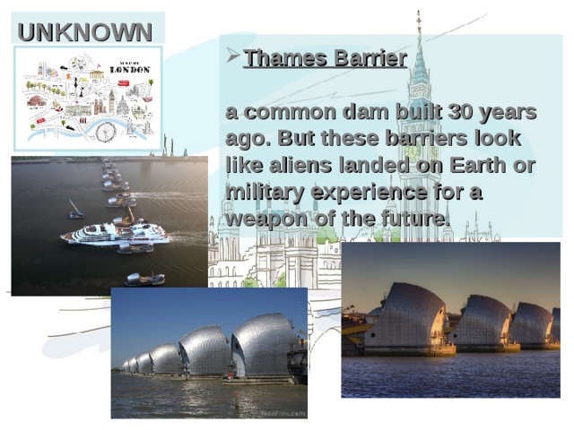 UNKNOWN Thames Barrier   a common dam built 30 years ago. But these barriers look like aliens landed on Earth or military experience for a weapon of the future. 