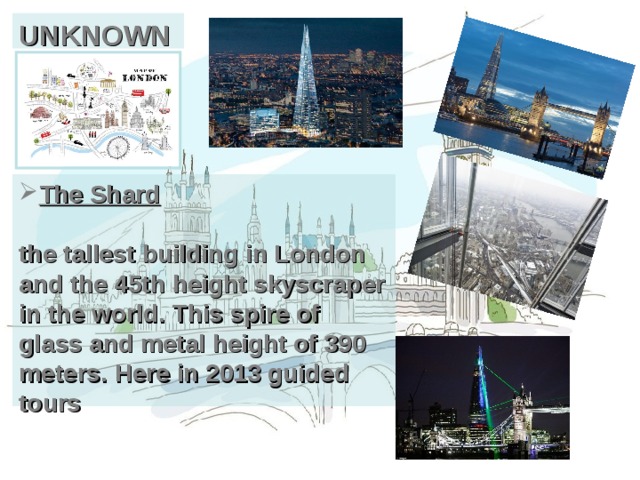 UNKNOWN The Shard   the tallest building in London and the 45th height skyscraper in the world. This spire of glass and metal height of 390 meters. Here in 2013 guided tours 