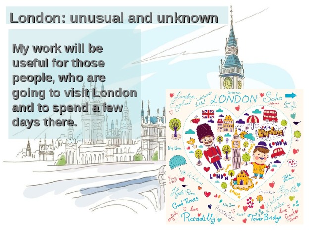 London: unusual and unknown My work will be useful for those people , who are going to visit London and to spend a few days there. 