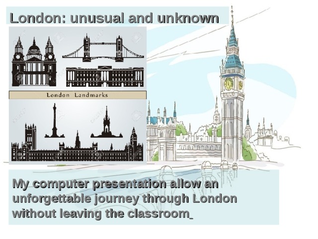 London: unusual and unknown My computer presentation allow an unforgettable journey through London without leaving the classroom  