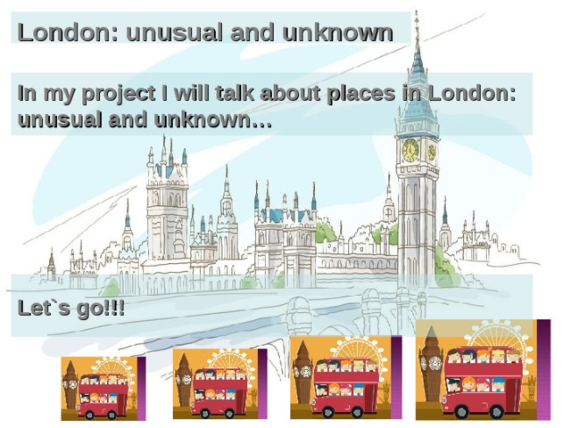 London: unusual and unknown In my project I will talk about places in London: unusual and unknown… Let`s go!!! 