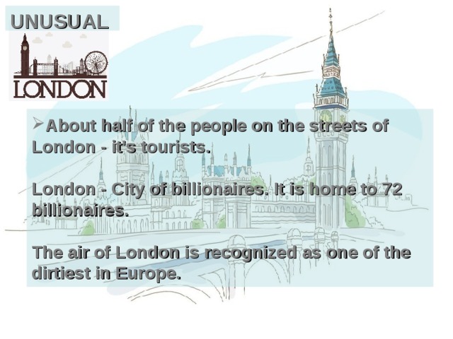 UNUSUAL About half of the people on the streets of London - it's tourists.   London - City of billionaires. It is home to 72 billionaires.   The air of London is recognized as one of the dirtiest in Europe.  