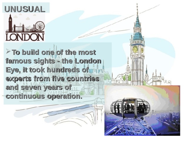 UNUSUAL To build one of the most famous sights - the London Eye, it took hundreds of experts from five countries and seven years of continuous operation. 