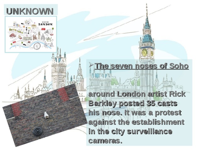 UNKNOWN The seven noses of Soho    around London artist Rick Barkley posted 35 casts his nose. It was a protest against the establishment in the city surveillance cameras. 