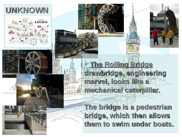 UNKNOWN The Rolling Bridge drawbridge, engineering marvel, looks like a mechanical caterpillar.   The bridge is a pedestrian bridge, which then allows them to swim under boats. 