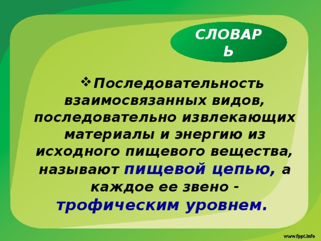 СЛОВАРЬ Последовательность взаимосвязанных видов, последовательно извлекающих материалы и энергию из исходного пищевого вещества, называют пищевой цепью, а каждое ее звено - трофическим уровнем. 