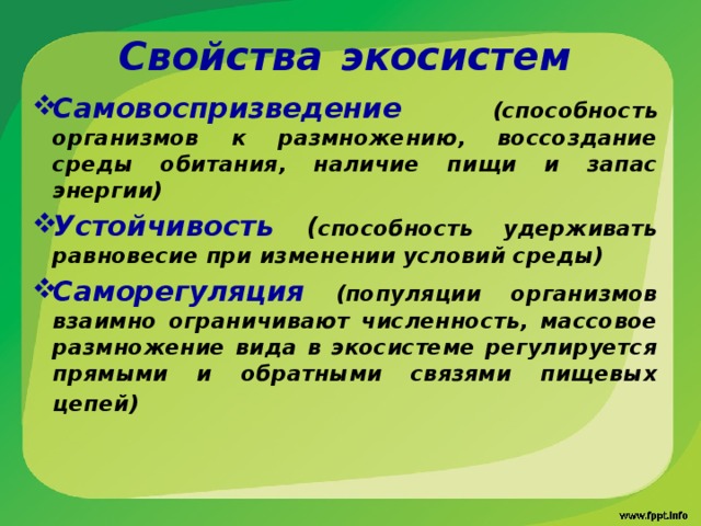 Свойства  экосистем Самовоспризведение  (способность организмов к размножению, воссоздание среды обитания, наличие пищи и запас энергии) Устойчивость  ( способность удерживать равновесие при изменении условий среды) Саморегуляция  (популяции организмов взаимно ограничивают численность, массовое размножение вида в экосистеме регулируется прямыми и обратными связями пищевых цепей)   