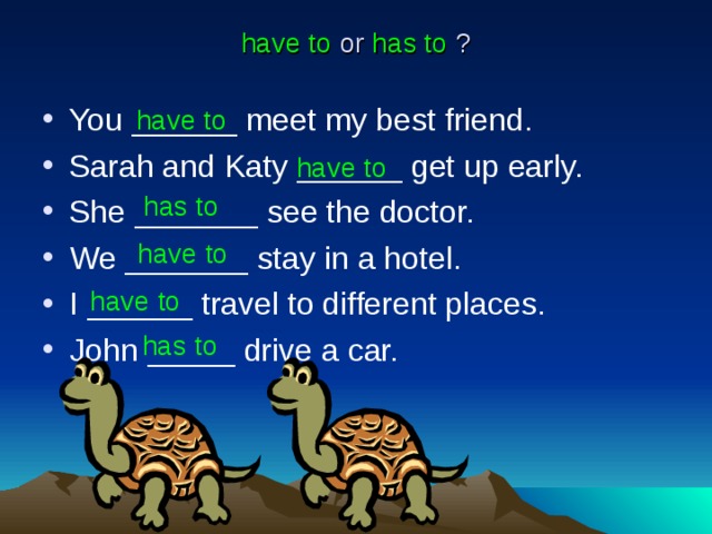 have to or has to ? You ______ meet my best friend. Sarah and Katy ______ get up early. She _______ see the doctor. We _______ stay in a hotel. I ______ travel to different places. John _____ drive a car. have to have to  has to  have to  have to has to 