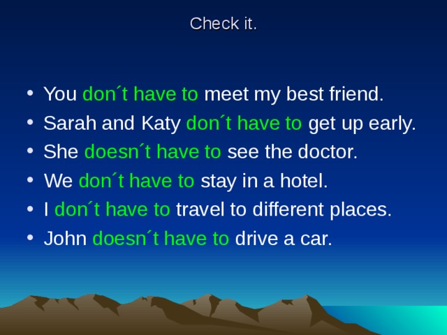 Check it. You don´t have to meet my best friend. Sarah and Katy don´t have to get up early. She doesn´t have to see the doctor. We don´t have to stay in a hotel. I don´t have to travel to different places. John doesn´t have to drive a car. 