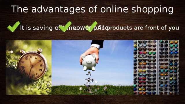 The advantages of online shopping  All produets are front of you Lower price  It is saving of time 