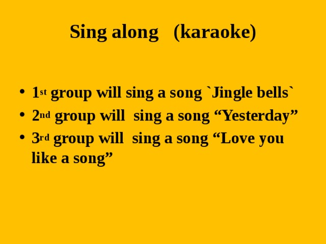Sing along (karaoke) 1 st group will sing a song `Jingle bells` 2 nd group will sing a song “Yesterday” 3 rd group will sing a song “Love you like a song”   