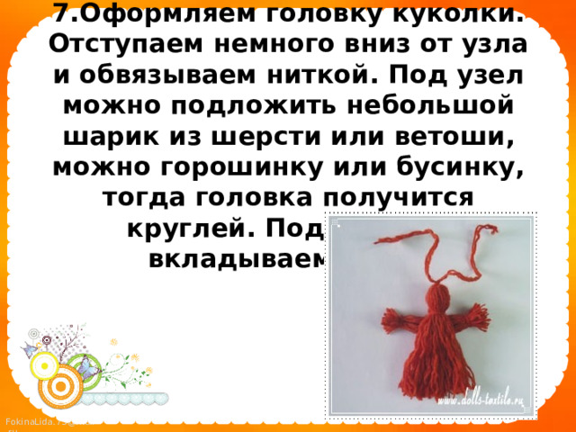 7.Оформляем головку куколки. Отступаем немного вниз от узла и обвязываем ниткой. Под узел можно подложить небольшой шарик из шерсти или ветоши, можно горошинку или бусинку, тогда головка получится круглей. Под головку вкладываем ручки 