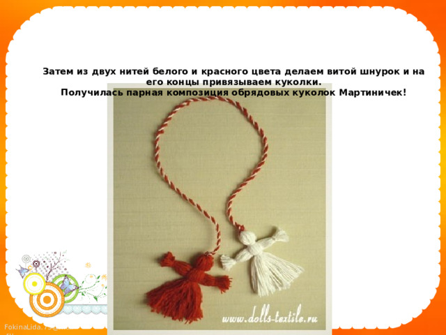 Затем из двух нитей белого и красного цвета делаем витой шнурок и на его концы привязываем куколки.  Получилась парная композиция обрядовых куколок Мартиничек!     
