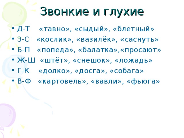 Звонкие и глухие Д-Т «тавно», «сыдый», «блетный» З-С «кослик», «вазилёк», «саснуть» Б-П «попеда», «балатка»,«просают» Ж-Ш «штёт», «снешок», «ложадь» Г-К «долко», «досга», «собага» В-Ф «картовель», «вавли», «фьюга»