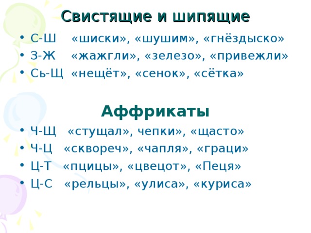 Свистящие и шипящие С-Ш «шиски», «шушим», «гнёздыско» З-Ж «жажгли», «зелезо», «привежли» Сь-Щ «нещёт», «сенок», «сётка» Аффрикаты Ч-Щ «стущал», чепки», «щасто» Ч-Ц «сквореч», «чапля», «граци» Ц-Т «пцицы», «цвецот», «Пеця» Ц-С «рельцы», «улиса», «куриса»  