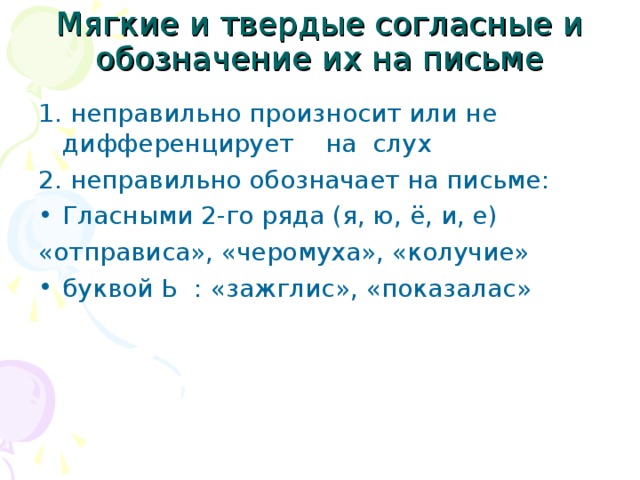 Мягкие и твердые согласные и обозначение их на письме 1. неправильно произносит или не дифференцирует на слух 2. неправильно обозначает на письме: Гласными 2-го ряда (я, ю, ё, и, е) «отправиса», «черомуха», «колучие» буквой Ь : «зажглис», «показалас»  