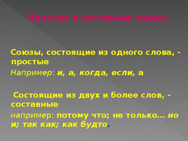  Простые и составные союзы. Союзы, состоящие из одного слова, -  простые Например : и, а, когда, если, а   Состоящие из двух и более слов, -  составные наприме р: потому что; не только… но и; так как; как будто . 