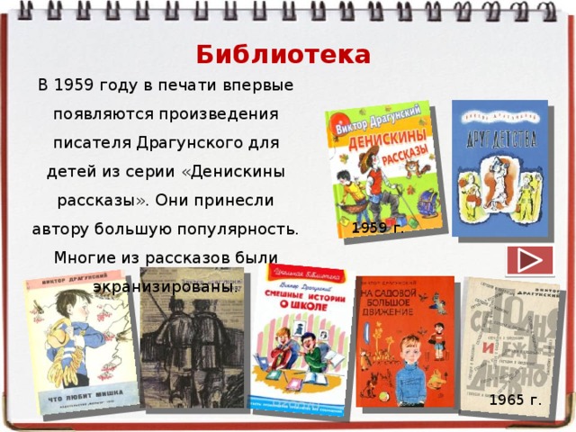 Библиотека В 1959 году в печати впервые появляются произведения писателя Драгунского для детей из серии «Денискины рассказы». Они принесли автору большую популярность. Многие из рассказов были экранизированы. 1959 г. 1965 г.
