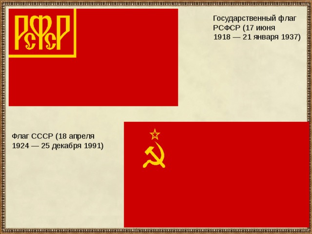 Государственный флаг РСФСР (17 июня 1918 — 21 января 1937) Флаг СССР (18 апреля 1924 — 25 декабря 1991) 