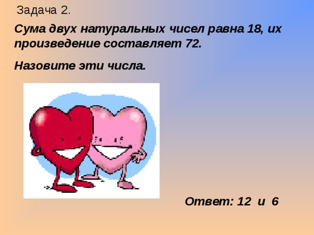 Задача 2. Сума двух натуральных чисел равна 18, их произведение составляет 72. Назовите эти числа. Ответ: 12 и 6 