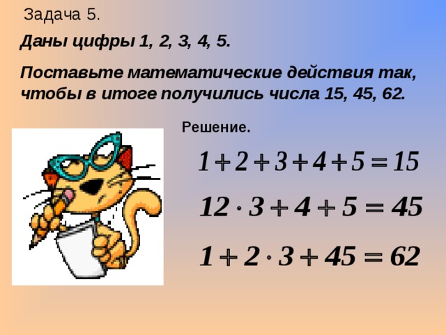 Задача 5. Даны цифры 1, 2, 3, 4, 5. Поставьте математические действия так, чтобы в итоге получились числа 15, 45, 62. Решение. 