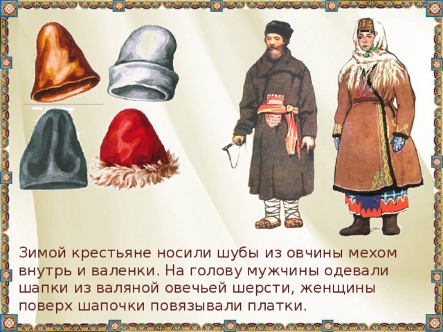 Зимой крестьяне носили шубы из овчины мехом внутрь и валенки. На голову мужчины одевали шапки из валяной овечьей шерсти, женщины поверх шапочки повязывали платки. 