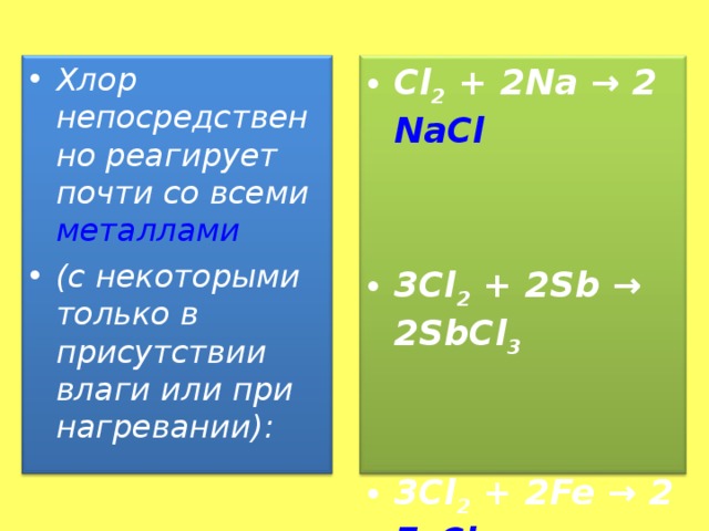 Хлор непосредственно реагирует почти со всеми металлами  (с некоторыми только в присутствии влаги или при нагревании):  Cl 2 + 2Na → 2 NaCl   3Cl 2 + 2Sb → 2SbCl 3   3Cl 2 + 2Fe → 2 FeCl 3  