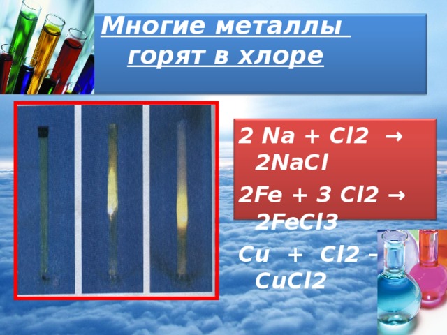 Многие металлы  горят в хлоре   2 Na + Cl2 → 2NaCl 2Fe + 3 Cl2 → 2FeCl3 Cu + Cl2 → CuCl2 