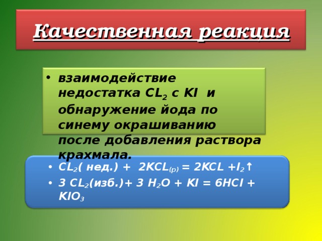 Качественная реакция взаимодействие недостатка CL 2  c KI и обнаружение йода по синему окрашиванию после добавления раствора крахмала.  CL 2 ( нед.) + 2KCL (p) = 2KCL +I 2 ↑ 3 CL 2 ( изб .)+ 3 H 2 О + KI = 6HCl + KIO 3  