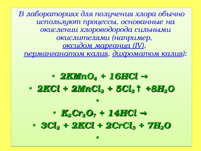 В лабораториях для получения хлора обычно используют процессы, основанные на окислении хлороводорода сильными окислителями (например, оксидом марганца (IV) , перманганатом калия , дихроматом калия ): 2KMnO 4 + 16HCl → 2KCl + 2MnCl 2 + 5Cl 2 ↑ +8H 2 O   K 2 Cr 2 O 7 + 14HCl → 3Cl 2 + 2KCl + 2CrCl 3 + 7H 2 O    