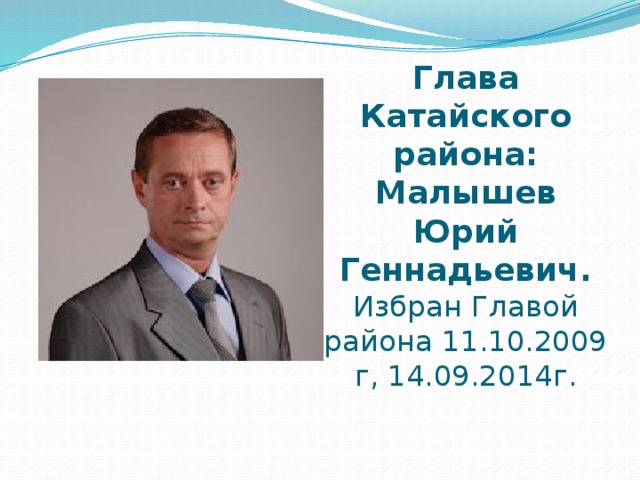 Глава Катайского района: Малышев Юрий Геннадьевич.  Избран Главой района 11.10.2009 г, 14.09.2014г. 