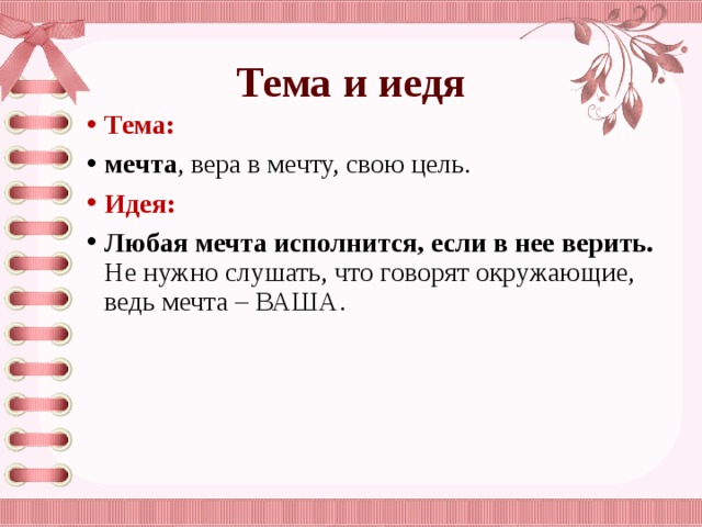 Тема и иедя Тема: мечта , вера в мечту, свою цель. Идея: Любая мечта исполнится, если в нее верить. Не нужно слушать, что говорят окружающие, ведь мечта – ВАША. 