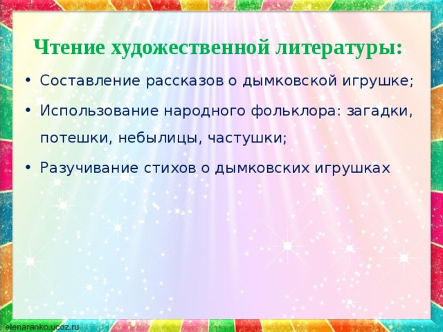  Чтение художественной литературы: Составление рассказов о дымковской игрушке; Использование народного фольклора: загадки, потешки, небылицы, частушки; Разучивание стихов о дымковских игрушках  