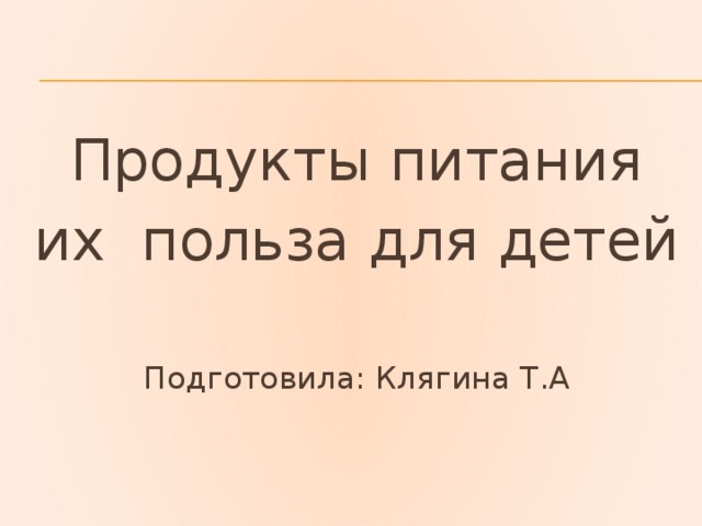 Продукты питания их польза для детей Подготовила: Клягина Т.А 