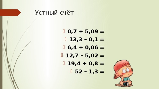 Устный счёт 0,7 + 5,09 = 13,3 – 0,1 = 6,4 + 0,06 = 12,7 – 5,02 = 19,4 + 0,8 = 52 – 1,3 = 