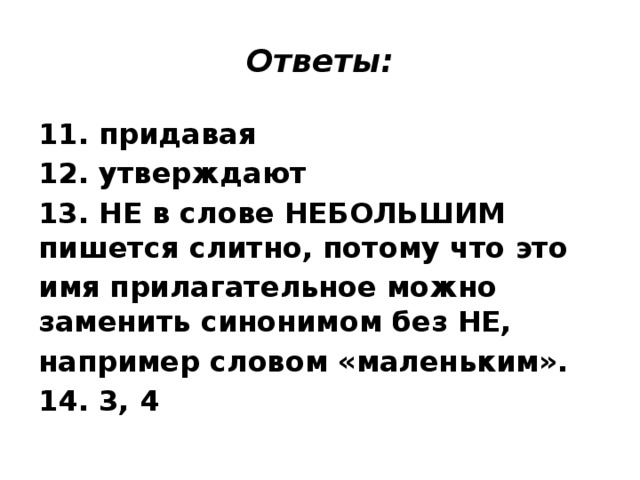 Ответы: 11. придавая 12. утверждают 13. НЕ в слове НЕБОЛЬШИМ пишется слитно, потому что это имя прилагательное можно заменить синонимом без НЕ, например словом «маленьким». 14. 3, 4 