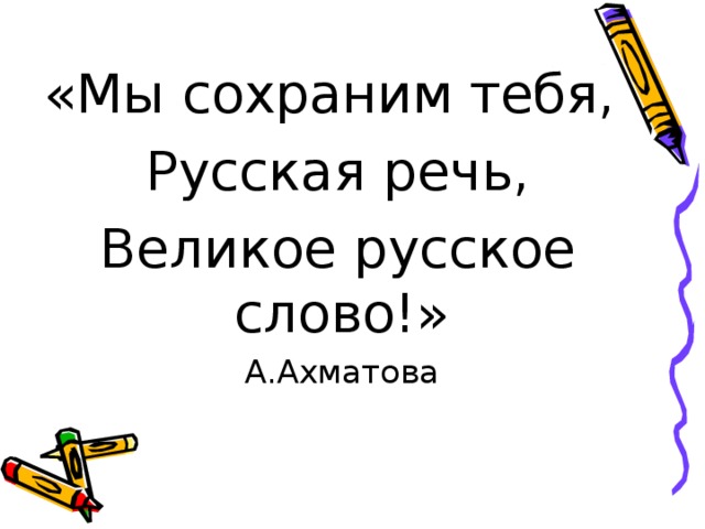 «Мы сохраним тебя,  Русская речь,  Великое русское слово!»       А.Ахматова 