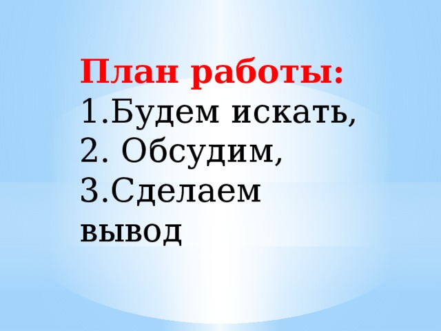 План работы:  1.Будем искать,  2. Обсудим,  3.Сделаем вывод 