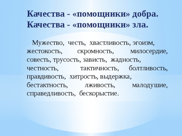 Качества - «помощники» добра. Качества - «помощники» зла.  Мужество,  честь,  хвастливость, эгоизм,   жестокость, скромность,  милосердие, совесть, трусость, зависть,  жадность,   честность,   тактичность, болтливость, правдивость,  хитрость, выдержка,   бестактность,  лживость,  малодушие, справедливость,  бескорыстие. 
