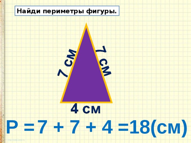 Найди периметры фигуры. Р = 7 + 7 + 4 =18(см) 