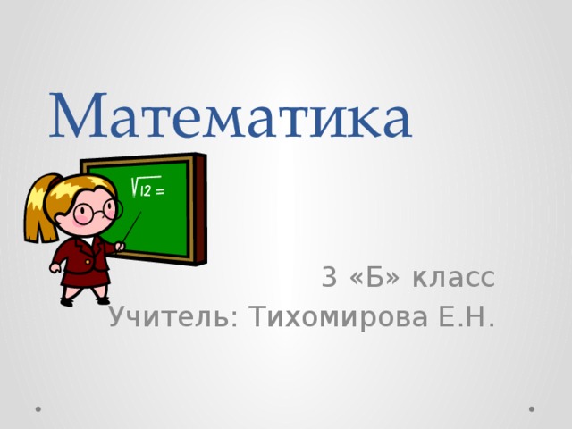 Математика    3 «Б» класс Учитель: Тихомирова Е.Н. 