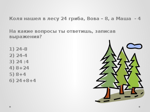 Коля нашел в лесу 24 гриба, Вова – 8, а Маша - 4  На какие вопросы ты ответишь, записав выражения?  24-8 2) 24-4 3) 24 :4 8+24 8+4 24+8+4 