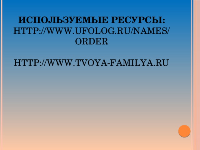 Используемые ресурсы:  http://www.ufolog.ru/names/order   http://www.tvoya-familya.ru 