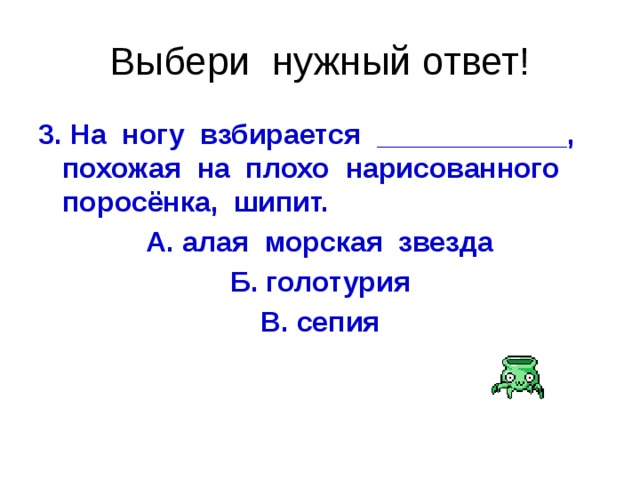 Выбери нужный ответ! 3. На ногу взбирается ____________, похожая на плохо нарисованного поросёнка, шипит. А. алая морская звезда Б. голотурия В. сепия  