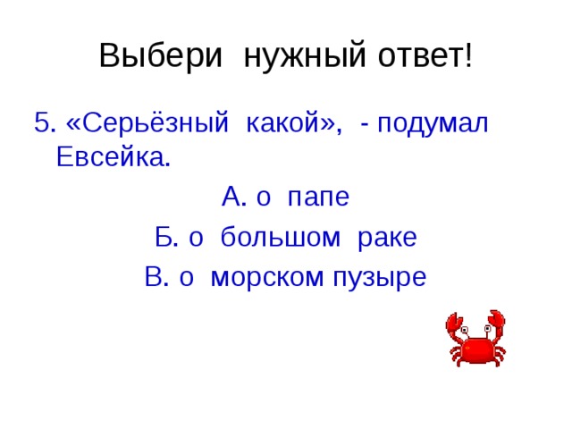 Выбери нужный ответ! 5. «Серьёзный какой», - подумал Евсейка. А. о папе Б. о большом раке В. о морском пузыре 