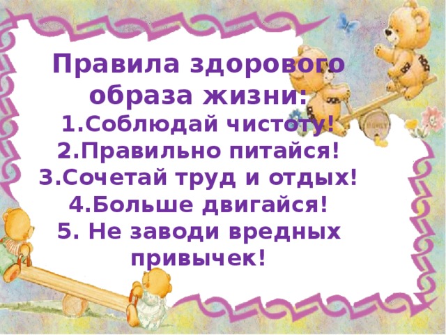 Правила здорового образа жизни: 1.Соблюдай чистоту! 2.Правильно питайся! 3.Сочетай труд и отдых! 4.Больше двигайся! 5. Не заводи вредных привычек!   