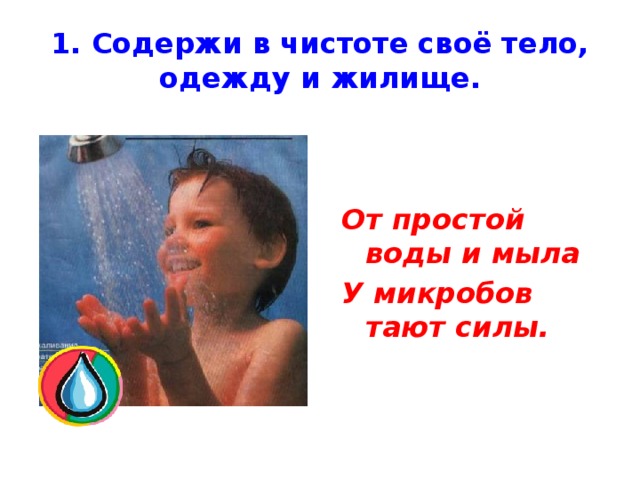 1. Содержи в чистоте своё тело, одежду и жилище. От простой воды и мыла У микробов тают силы. 