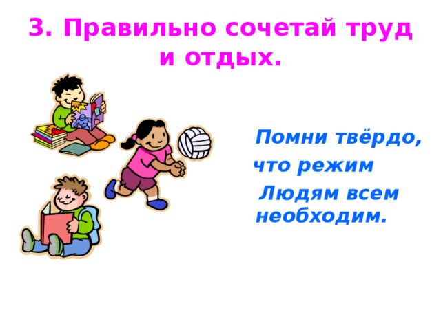 3. Правильно сочетай труд и отдых.  Помни твёрдо,  что режим  Людям всем необходим. 